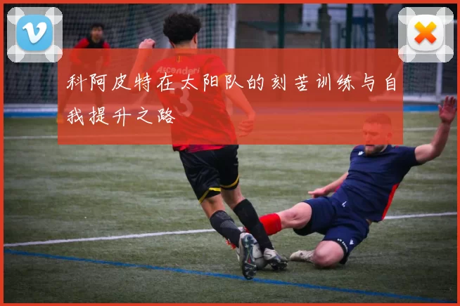 科阿皮特在太阳队的刻苦训练与自我提升之路