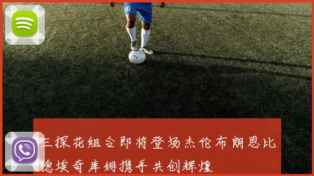 三探花组合即将登场杰伦布朗恩比德埃奇库姆携手共创辉煌