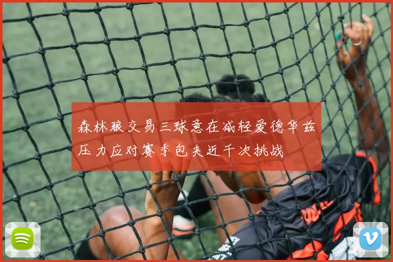 森林狼交易三球意在减轻爱德华兹压力应对赛季包夹近千次挑战