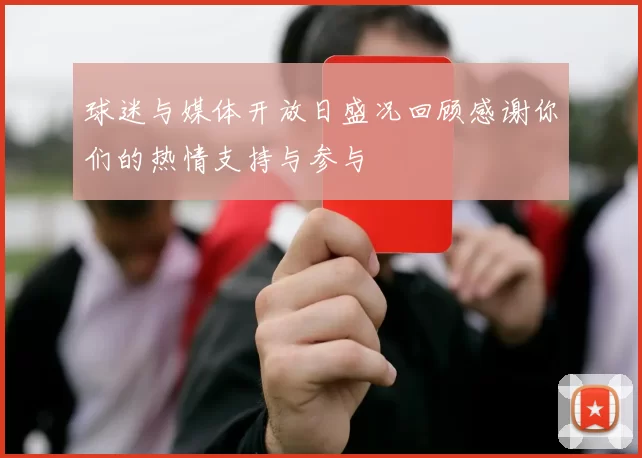 球迷与媒体开放日盛况回顾感谢你们的热情支持与参与