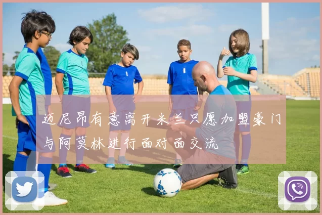 迈尼昂有意离开米兰只愿加盟豪门与阿莫林进行面对面交流