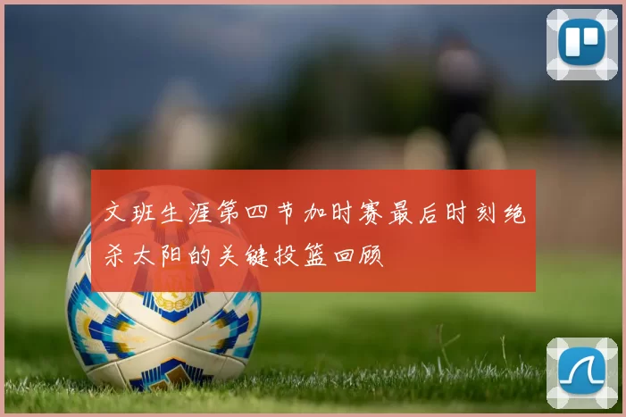 文班生涯第四节加时赛最后时刻绝杀太阳的关键投篮回顾