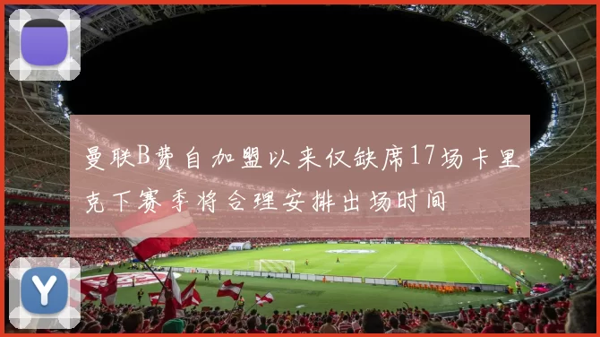 曼联B费自加盟以来仅缺席17场卡里克下赛季将合理安排出场时间