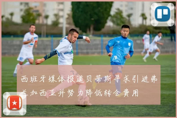 西班牙媒体报道贝蒂斯寻求引进弗兰加西亚并努力降低转会费用