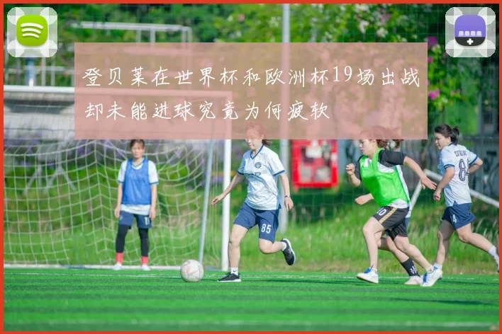 登贝莱在世界杯和欧洲杯19场出战却未能进球究竟为何疲软