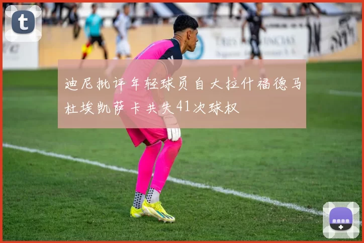 迪尼批评年轻球员自大拉什福德马杜埃凯萨卡共失41次球权